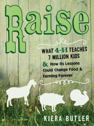 Title: Raise: What 4-H Teaches Seven Million Kids and How Its Lessons Could Change Food and Farming Forever, Author: Kiera Butler