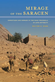 Title: Mirage of the Saracen: Christians and Nomads in the Sinai Peninsula in Late Antiquity, Author: Walter D. Ward