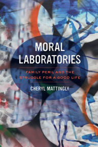 Title: Moral Laboratories: Family Peril and the Struggle for a Good Life, Author: Cheryl Mattingly