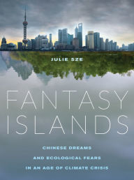 Title: Fantasy Islands: Chinese Dreams and Ecological Fears in an Age of Climate Crisis, Author: Julie Sze