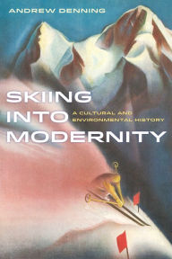 Title: Skiing into Modernity: A Cultural and Environmental History, Author: Andrew Denning