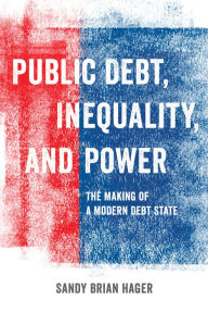 Title: Public Debt, Inequality, and Power: The Making of a Modern Debt State, Author: Sandy Brian Hager