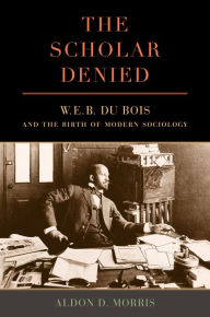 Title: The Scholar Denied: W. E. B. Du Bois and the Birth of Modern Sociology, Author: Aldon  Morris