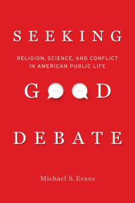 Title: Seeking Good Debate: Religion, Science, and Conflict in American Public Life, Author: Michael S. Evans