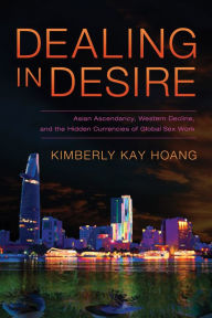 Title: Dealing in Desire: Asian Ascendancy, Western Decline, and the Hidden Currencies of Global Sex Work, Author: Kimberly Kay Hoang