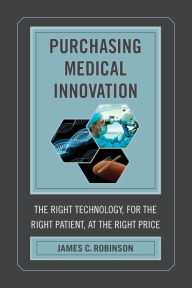 Title: Purchasing Medical Innovation: The Right Technology, for the Right Patient, at the Right Price, Author: James C. Robinson