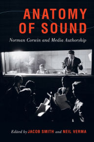 Title: Anatomy of Sound: Norman Corwin and Media Authorship, Author: Jacob Smith