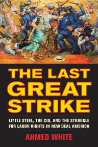 Title: The Last Great Strike: Little Steel, the CIO, and the Struggle for Labor Rights in New Deal America, Author: Ahmed White