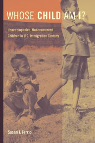 Title: Whose Child Am I?: Unaccompanied, Undocumented Children in U.S. Immigration Custody, Author: Susan J. Terrio