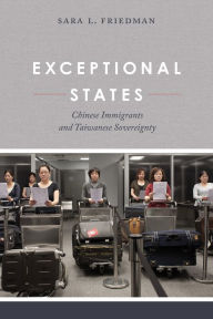 Title: Exceptional States: Chinese Immigrants and Taiwanese Sovereignty, Author: Sara L. Friedman