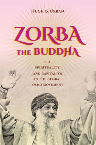 Title: Zorba the Buddha: Sex, Spirituality, and Capitalism in the Global Osho Movement, Author: Hugh B. Urban