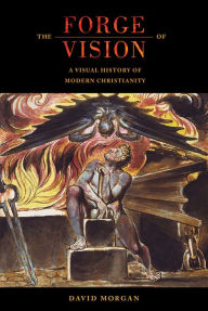 Title: The Forge of Vision: A Visual History of Modern Christianity, Author: David Morgan