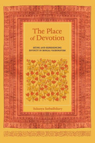 Title: The Place of Devotion: Siting and Experiencing Divinity in Bengal-Vaishnavism, Author: Sukanya Sarbadhikary