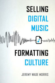 Title: Selling Digital Music, Formatting Culture, Author: Jeremy Wade Morris