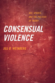 Title: Consensual Violence: Sex, Sports, and the Politics of Injury, Author: Jill D. Weinberg