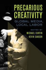 Title: Precarious Creativity: Global Media, Local Labor, Author: Michael Curtin
