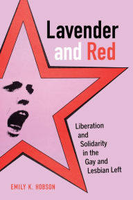 Title: Lavender and Red: Liberation and Solidarity in the Gay and Lesbian Left, Author: Emily K. Hobson