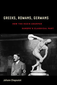 Title: Greeks, Romans, Germans: How the Nazis Usurped Europe's Classical Past, Author: Johann Chapoutot