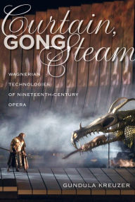 Title: Curtain, Gong, Steam: Wagnerian Technologies of Nineteenth-Century Opera, Author: Gundula Kreuzer