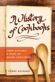 Title: A History of Cookbooks: From Kitchen to Page over Seven Centuries, Author: Henry Notaker