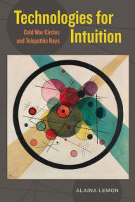 Title: Technologies for Intuition: Cold War Circles and Telepathic Rays, Author: Alaina Lemon