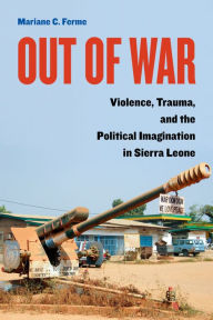 Title: Out of War: Violence, Trauma, and the Political Imagination in Sierra Leone, Author: Mariane C. Ferme