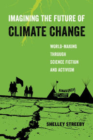 Title: Imagining the Future of Climate Change: World-Making through Science Fiction and Activism, Author: Shelley Streeby