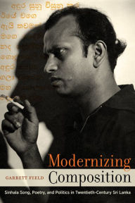 Title: Modernizing Composition: Sinhala Song, Poetry, and Politics in Twentieth-Century Sri Lanka, Author: Garrett Field