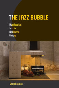 Title: The Jazz Bubble: Neoclassical Jazz in Neoliberal Culture, Author: Dale Chapman