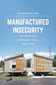 Title: Manufactured Insecurity: Mobile Home Parks and Americans' Tenuous Right to Place, Author: Esther Sullivan