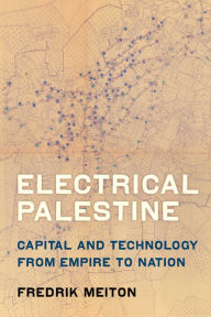 Title: Electrical Palestine: Capital and Technology from Empire to Nation, Author: Fredrik Meiton