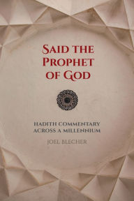 Title: Said the Prophet of God: Hadith Commentary across a Millennium, Author: Joel Blecher