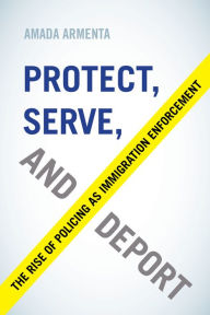 Title: Protect, Serve, and Deport: The Rise of Policing as Immigration Enforcement, Author: Amada Armenta