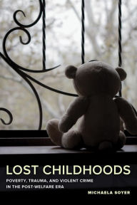 Title: Lost Childhoods: Poverty, Trauma, and Violent Crime in the Post-Welfare Era, Author: Michaela Soyer