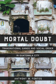 Title: Mortal Doubt: Transnational Gangs and Social Order in Guatemala City, Author: Anthony W. Fontes