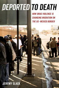 Title: Deported to Death: How Drug Violence Is Changing Migration on the US-Mexico Border, Author: Jeremy Slack