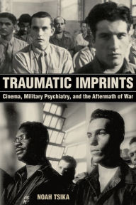 Title: Traumatic Imprints: Cinema, Military Psychiatry, and the Aftermath of War, Author: Noah Tsika