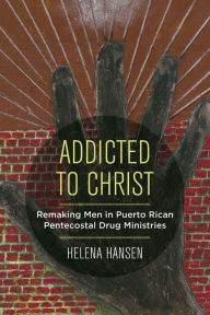 Title: Addicted to Christ: Remaking Men in Puerto Rican Pentecostal Drug Ministries, Author: Helena Hansen