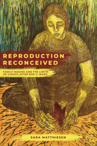 Title: Reproduction Reconceived: Family Making and the Limits of Choice after Roe v. Wade, Author: Sara Matthiesen