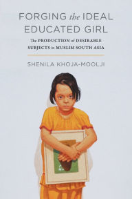 Title: Forging the Ideal Educated Girl: The Production of Desirable Subjects in Muslim South Asia, Author: Shenila Khoja-Moolji