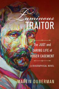 Title: Luminous Traitor: The Just and Daring Life of Roger Casement, a Biographical Novel, Author: Martin Duberman