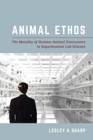 Title: Animal Ethos: The Morality of Human-Animal Encounters in Experimental Lab Science, Author: Lesley A. Sharp