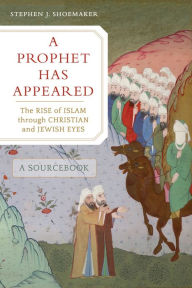 Title: A Prophet Has Appeared: The Rise of Islam through Christian and Jewish Eyes, A Sourcebook, Author: Stephen J. Shoemaker