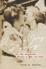 Title: A Queer Way of Feeling: Girl Fans and Personal Archives of Early Hollywood, Author: Diana W. Anselmo