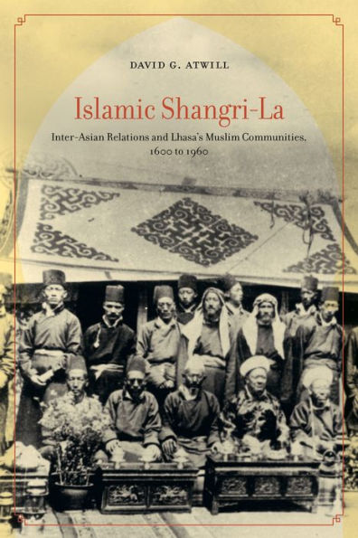 Islamic Shangri-La: Inter-Asian Relations and Lhasa's Muslim Communities, 1600 to 1960