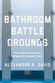 Title: Bathroom Battlegrounds: How Public Restrooms Shape the Gender Order, Author: Alexander K. Davis