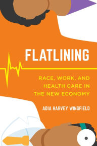 Title: Flatlining: Race, Work, and Health Care in the New Economy, Author: Adia Harvey Wingfield