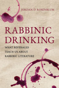 Title: Rabbinic Drinking: What Beverages Teach Us About Rabbinic Literature, Author: Jordan D. Rosenblum