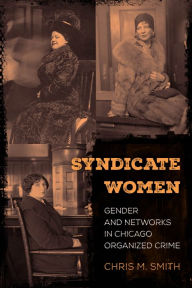 Title: Syndicate Women: Gender and Networks in Chicago Organized Crime, Author: Chris M. Smith