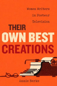 Title: Their Own Best Creations: Women Writers in Postwar Television, Author: Annie Berke